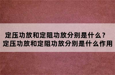 定压功放和定阻功放分别是什么？ 定压功放和定阻功放分别是什么作用